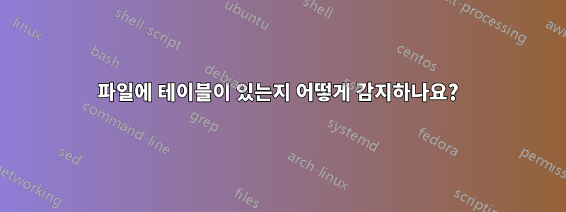 파일에 테이블이 있는지 어떻게 감지하나요? 