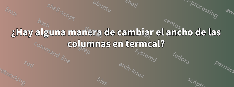 ¿Hay alguna manera de cambiar el ancho de las columnas en termcal?