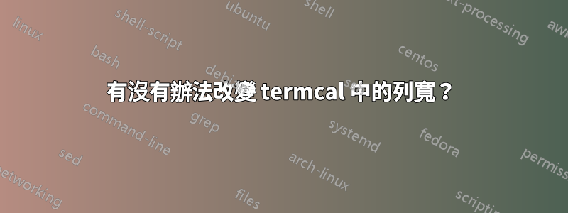 有沒有辦法改變 termcal 中的列寬？