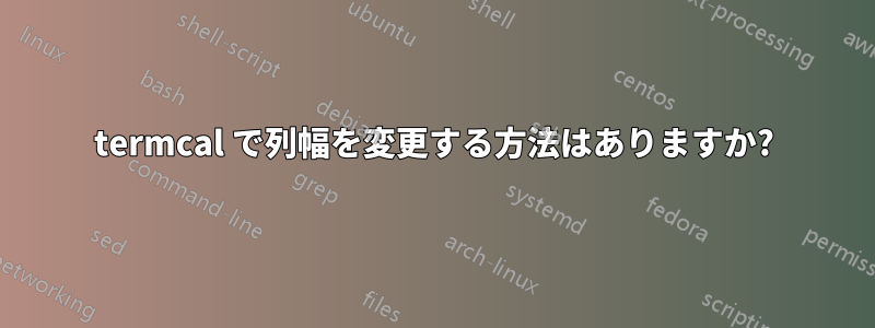 termcal で列幅を変更する方法はありますか?