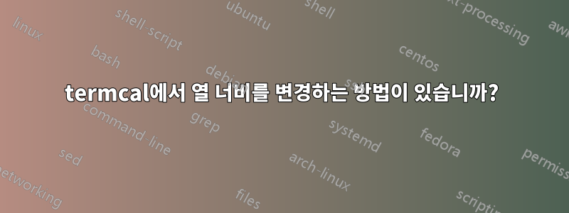 termcal에서 열 너비를 변경하는 방법이 있습니까?