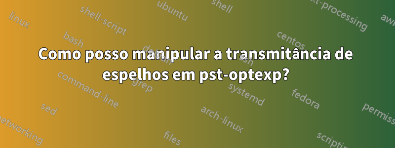 Como posso manipular a transmitância de espelhos em pst-optexp?