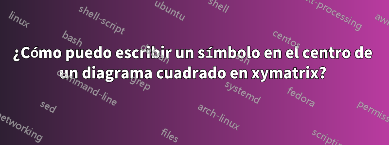¿Cómo puedo escribir un símbolo en el centro de un diagrama cuadrado en xymatrix?