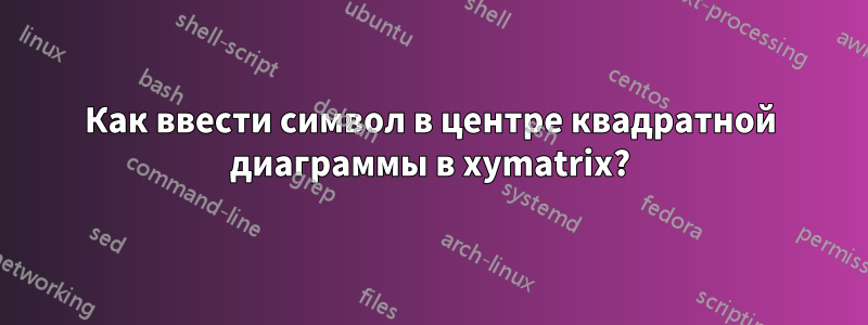 Как ввести символ в центре квадратной диаграммы в xymatrix?