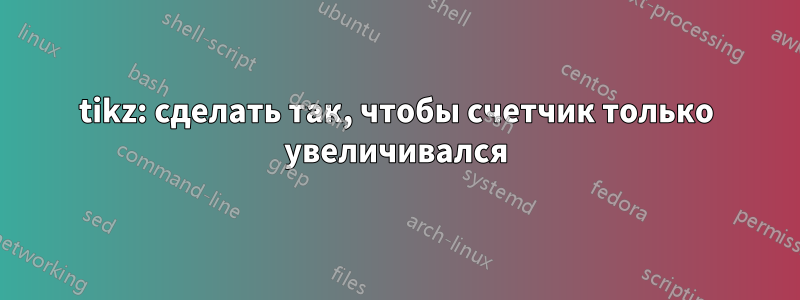 tikz: сделать так, чтобы счетчик только увеличивался