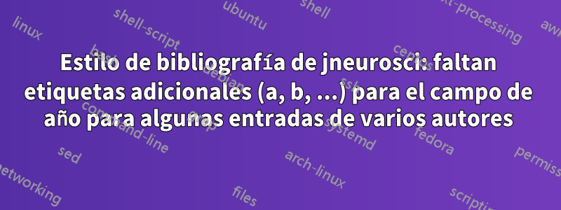 Estilo de bibliografía de jneurosci: faltan etiquetas adicionales (a, b, ...) para el campo de año para algunas entradas de varios autores