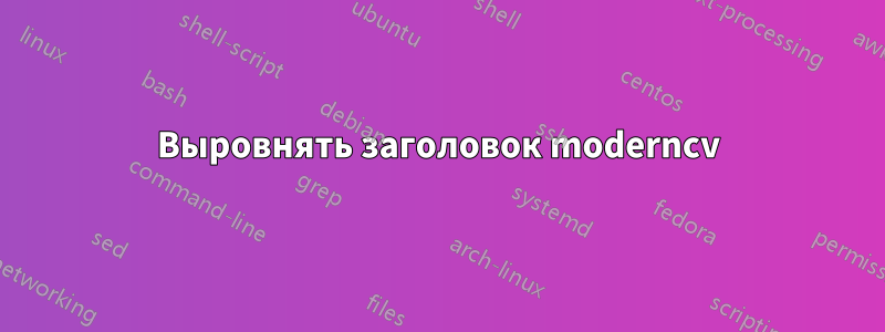 Выровнять заголовок moderncv
