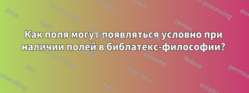 Как поля могут появляться условно при наличии полей в библатекс-философии?