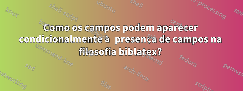 Como os campos podem aparecer condicionalmente à presença de campos na filosofia biblatex?