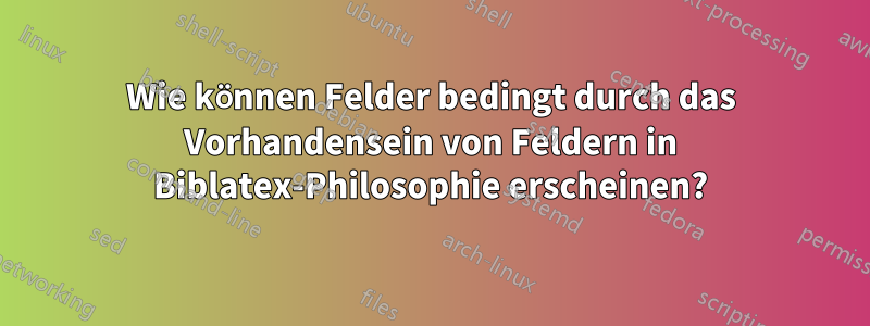 Wie können Felder bedingt durch das Vorhandensein von Feldern in Biblatex-Philosophie erscheinen?