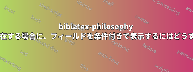 biblatex-philosophy でフィールドが存在する場合に、フィールドを条件付きで表示するにはどうすればよいですか?