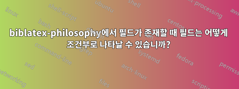 biblatex-philosophy에서 필드가 존재할 때 필드는 어떻게 조건부로 나타날 수 있습니까?