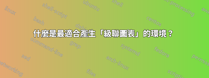 什麼是最適合產生「級聯圖表」的環境？