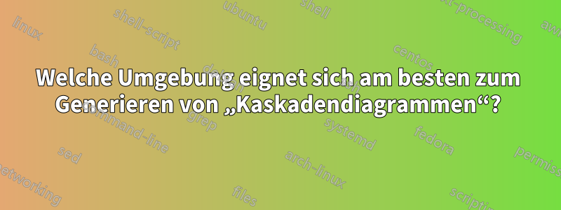 Welche Umgebung eignet sich am besten zum Generieren von „Kaskadendiagrammen“?