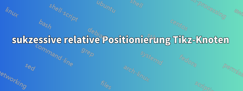 sukzessive relative Positionierung Tikz-Knoten
