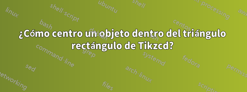 ¿Cómo centro un objeto dentro del triángulo rectángulo de Tikzcd?