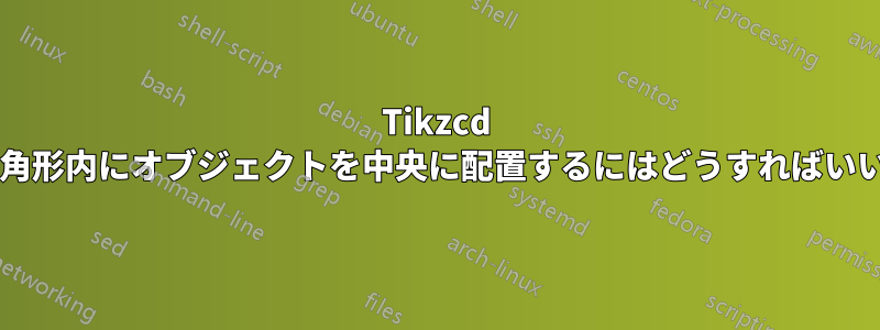 Tikzcd の直角三角形内にオブジェクトを中央に配置するにはどうすればいいですか?