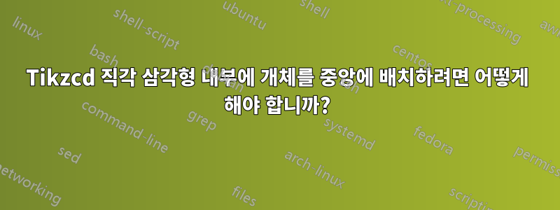 Tikzcd 직각 삼각형 내부에 개체를 중앙에 배치하려면 어떻게 해야 합니까?