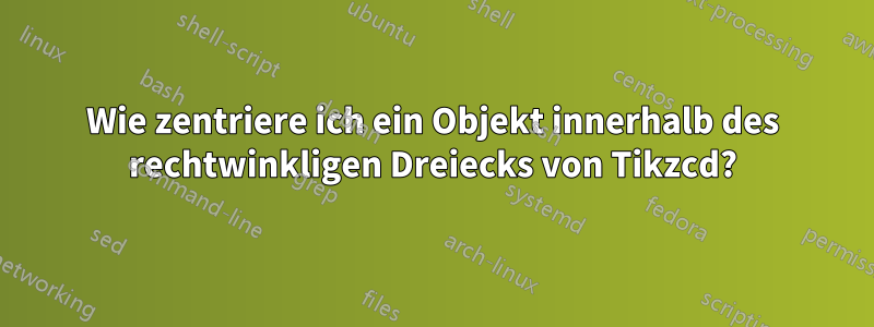 Wie zentriere ich ein Objekt innerhalb des rechtwinkligen Dreiecks von Tikzcd?