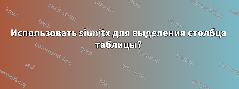 Использовать siunitx для выделения столбца таблицы?