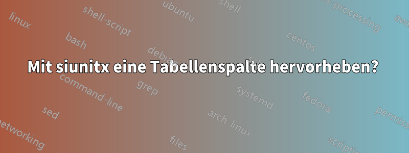 Mit siunitx eine Tabellenspalte hervorheben?