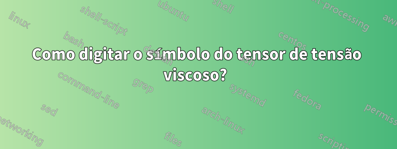 Como digitar o símbolo do tensor de tensão viscoso? 