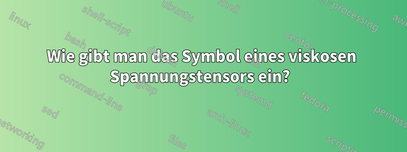 Wie gibt man das Symbol eines viskosen Spannungstensors ein? 