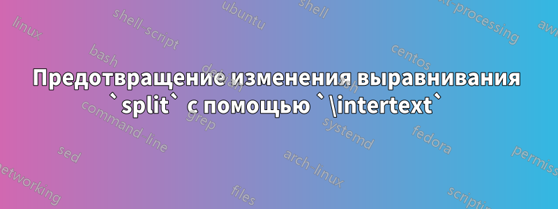 Предотвращение изменения выравнивания `split` с помощью `\intertext`