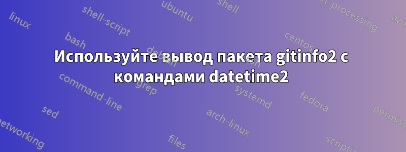 Используйте вывод пакета gitinfo2 с командами datetime2