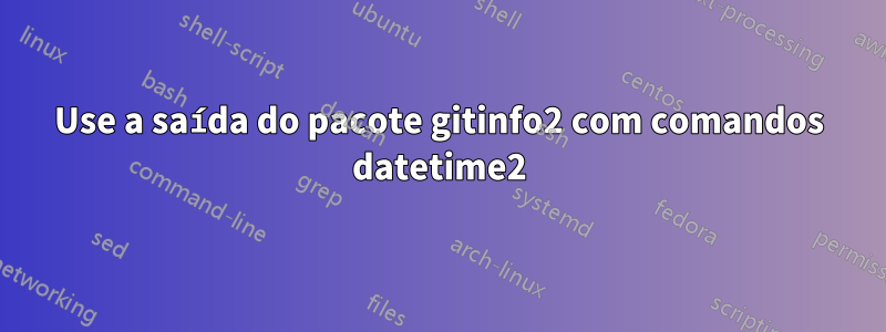 Use a saída do pacote gitinfo2 com comandos datetime2