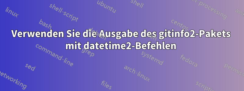 Verwenden Sie die Ausgabe des gitinfo2-Pakets mit datetime2-Befehlen