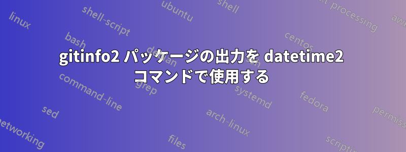 gitinfo2 パッケージの出力を datetime2 コマンドで使用する