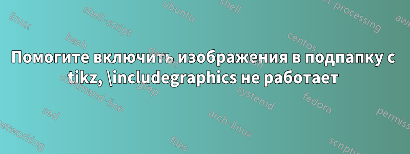 Помогите включить изображения в подпапку с tikz, \includegraphics не работает