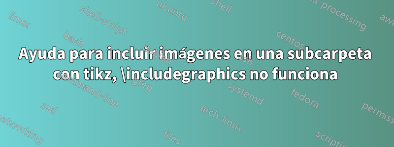 Ayuda para incluir imágenes en una subcarpeta con tikz, \includegraphics no funciona