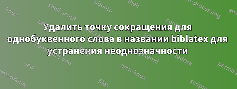 Удалить точку сокращения для однобуквенного слова в названии biblatex для устранения неоднозначности