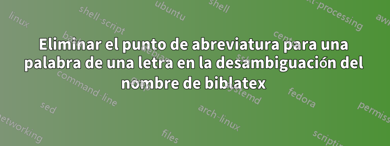 Eliminar el punto de abreviatura para una palabra de una letra en la desambiguación del nombre de biblatex