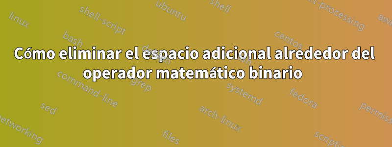 Cómo eliminar el espacio adicional alrededor del operador matemático binario 