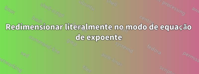 Redimensionar literalmente no modo de equação de expoente