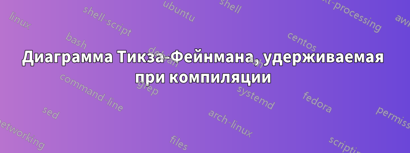 Диаграмма Тикза-Фейнмана, удерживаемая при компиляции