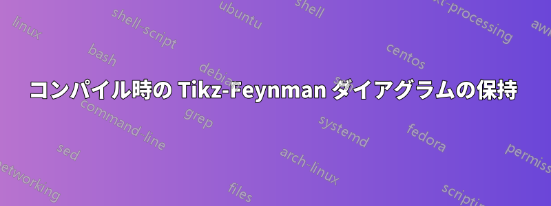 コンパイル時の Tikz-Feynman ダイアグラムの保持