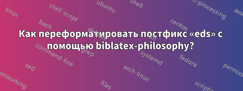 Как переформатировать постфикс «eds» с помощью biblatex-philosophy?