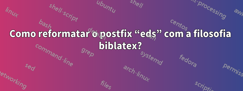 Como reformatar o postfix “eds” com a filosofia biblatex?