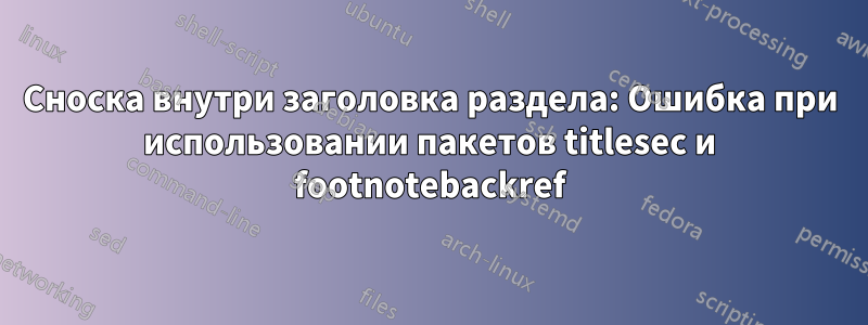 Сноска внутри заголовка раздела: Ошибка при использовании пакетов titlesec и footnotebackref