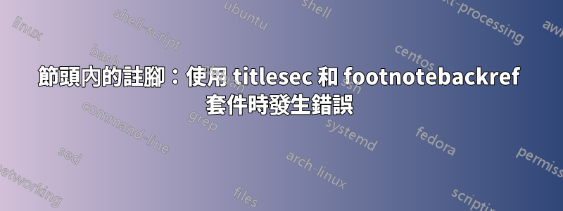節頭內的註腳：使用 titlesec 和 footnotebackref 套件時發生錯誤
