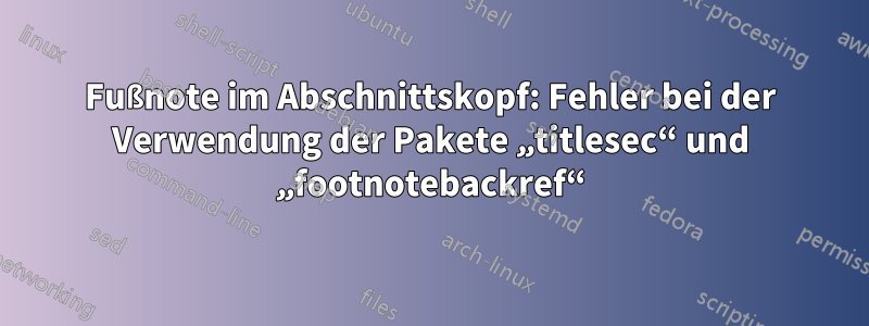 Fußnote im Abschnittskopf: Fehler bei der Verwendung der Pakete „titlesec“ und „footnotebackref“