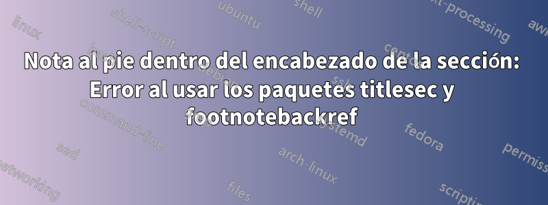 Nota al pie dentro del encabezado de la sección: Error al usar los paquetes titlesec y footnotebackref