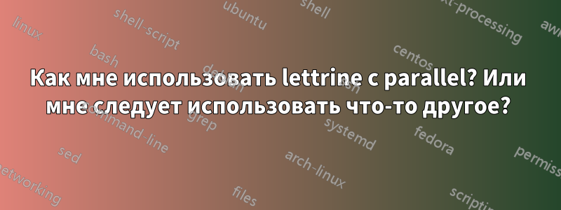 Как мне использовать lettrine с parallel? Или мне следует использовать что-то другое?