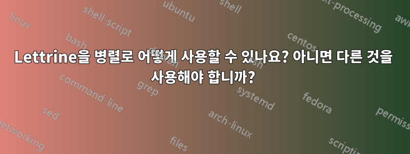 Lettrine을 병렬로 어떻게 사용할 수 있나요? 아니면 다른 것을 사용해야 합니까?