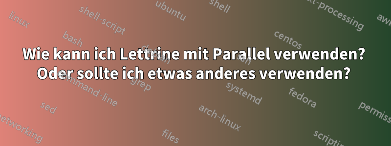 Wie kann ich Lettrine mit Parallel verwenden? Oder sollte ich etwas anderes verwenden?