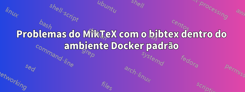 Problemas do MikTeX com o bibtex dentro do ambiente Docker padrão